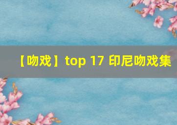 【吻戏】top 17 印尼吻戏集